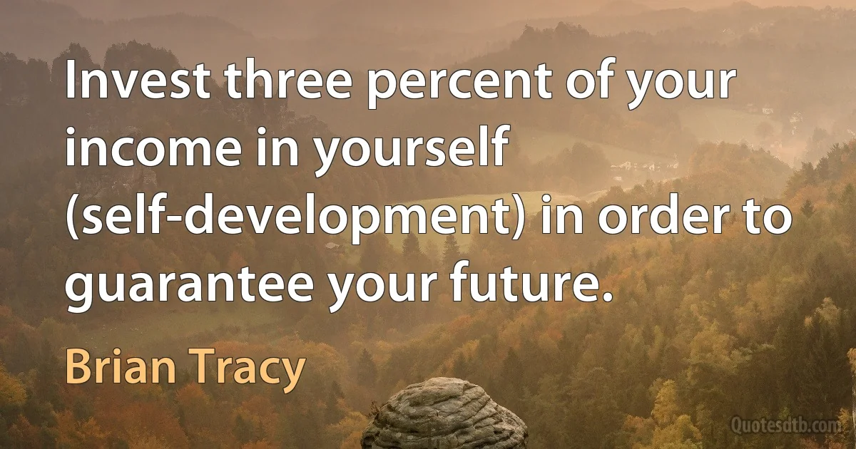 Invest three percent of your income in yourself (self-development) in order to guarantee your future. (Brian Tracy)