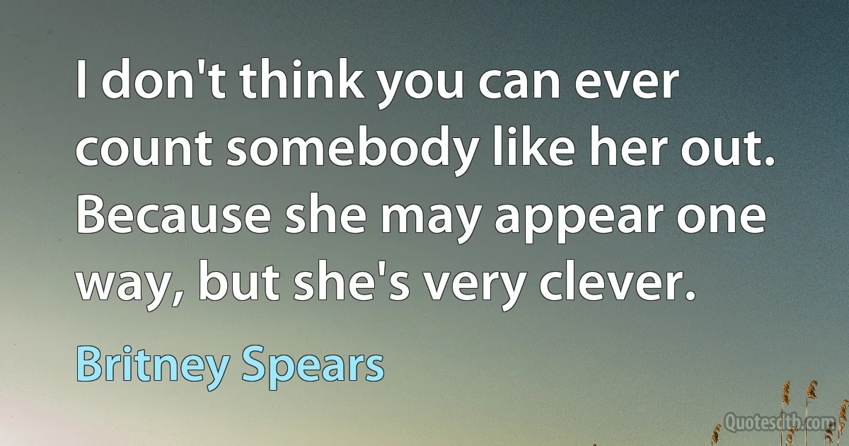 I don't think you can ever count somebody like her out. Because she may appear one way, but she's very clever. (Britney Spears)