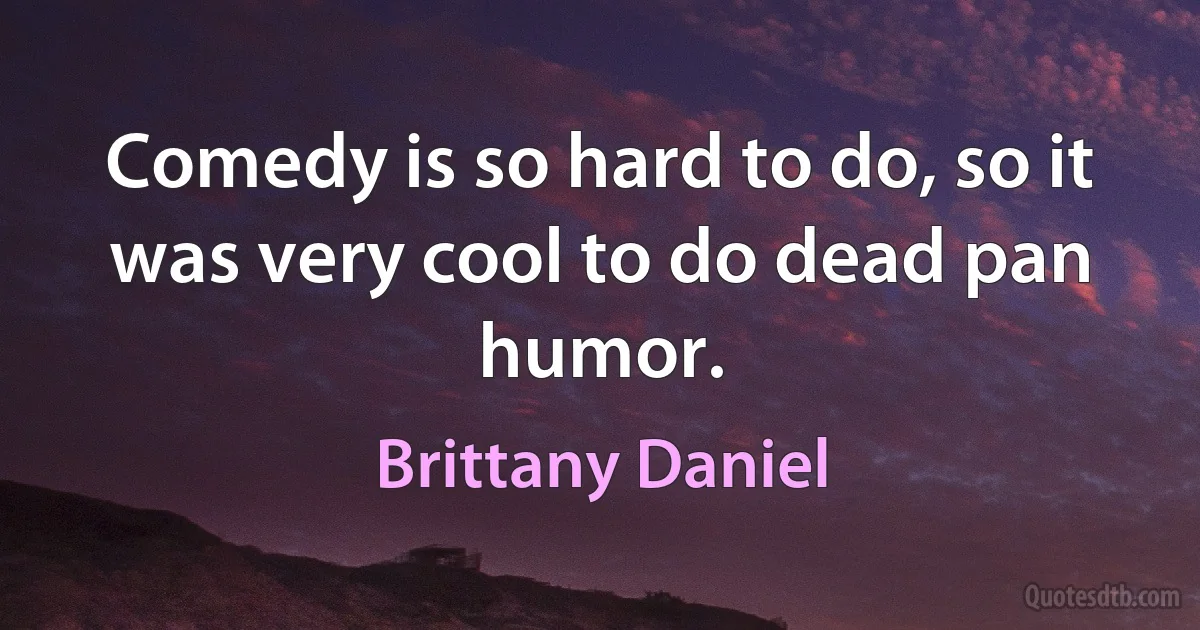 Comedy is so hard to do, so it was very cool to do dead pan humor. (Brittany Daniel)