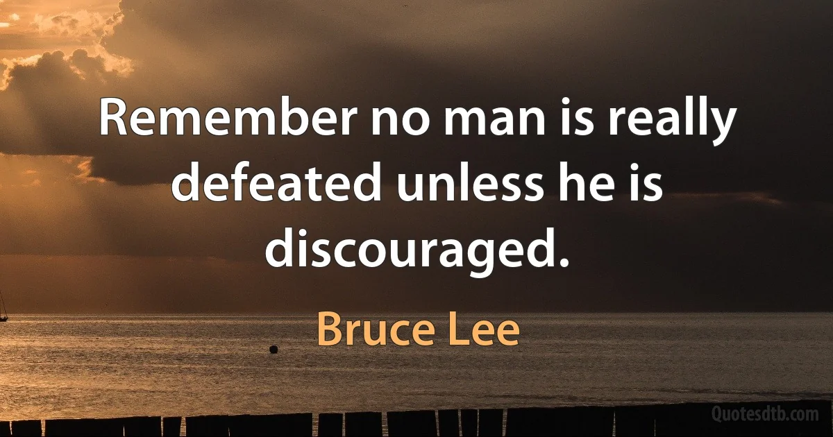 Remember no man is really defeated unless he is discouraged. (Bruce Lee)