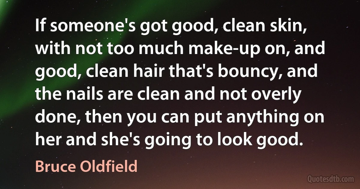 If someone's got good, clean skin, with not too much make-up on, and good, clean hair that's bouncy, and the nails are clean and not overly done, then you can put anything on her and she's going to look good. (Bruce Oldfield)