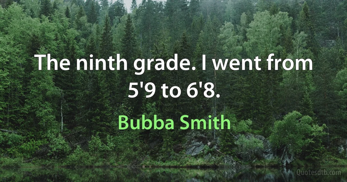 The ninth grade. I went from 5'9 to 6'8. (Bubba Smith)