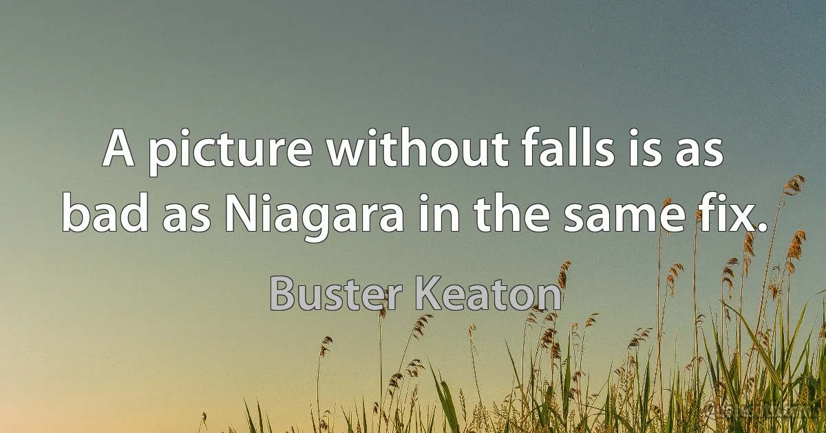 A picture without falls is as bad as Niagara in the same fix. (Buster Keaton)