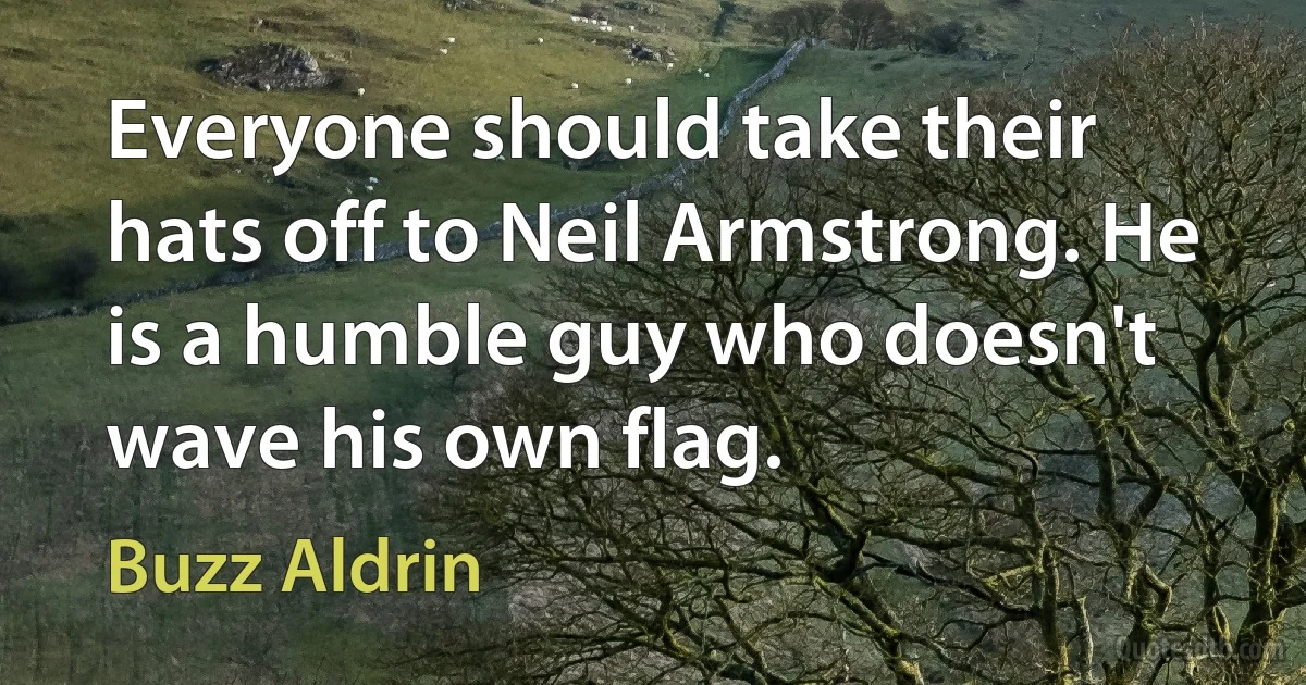 Everyone should take their hats off to Neil Armstrong. He is a humble guy who doesn't wave his own flag. (Buzz Aldrin)