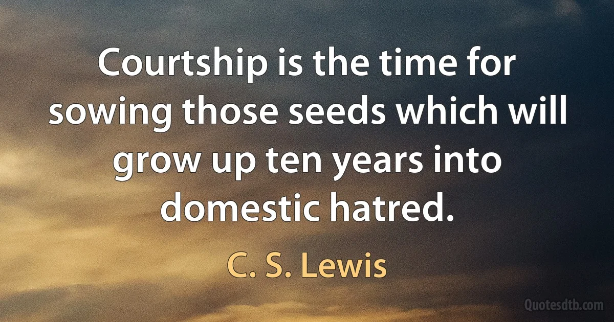 Courtship is the time for sowing those seeds which will grow up ten years into domestic hatred. (C. S. Lewis)