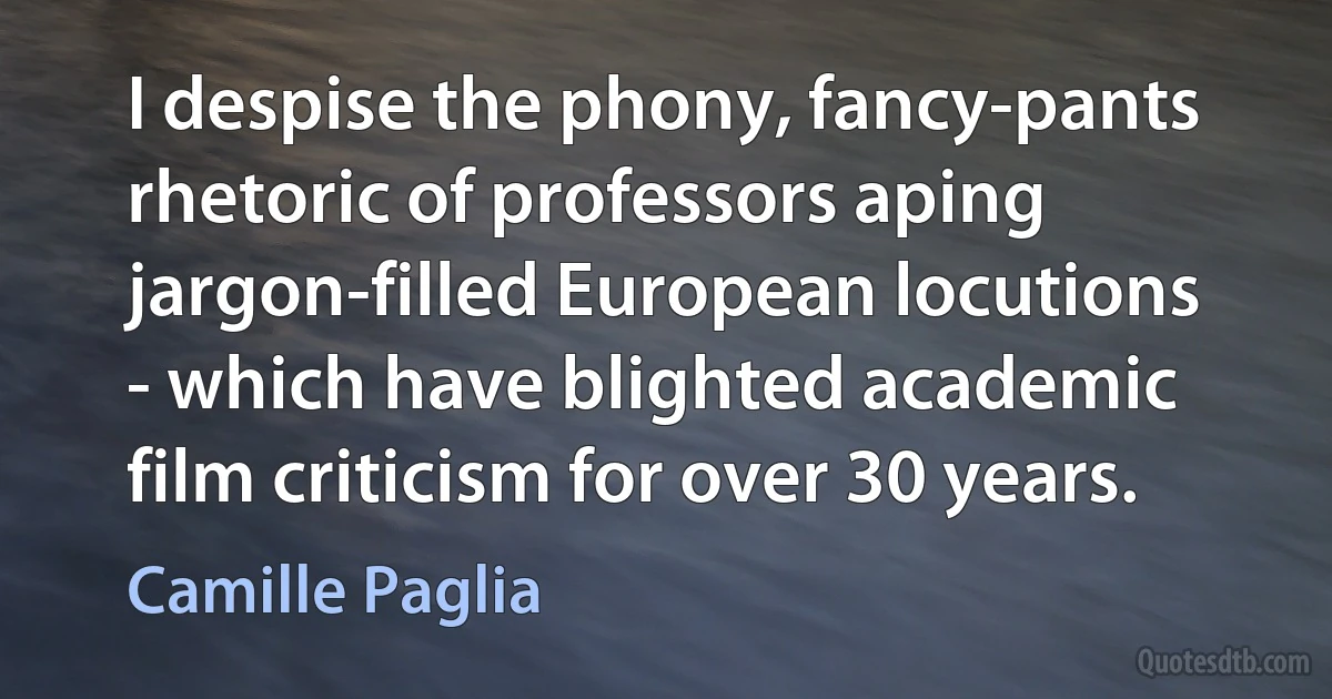 I despise the phony, fancy-pants rhetoric of professors aping jargon-filled European locutions - which have blighted academic film criticism for over 30 years. (Camille Paglia)