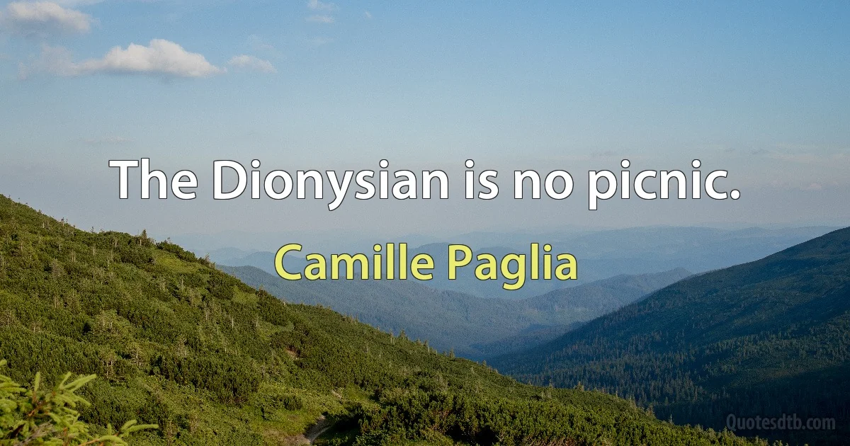 The Dionysian is no picnic. (Camille Paglia)