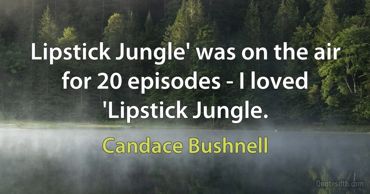 Lipstick Jungle' was on the air for 20 episodes - I loved 'Lipstick Jungle. (Candace Bushnell)