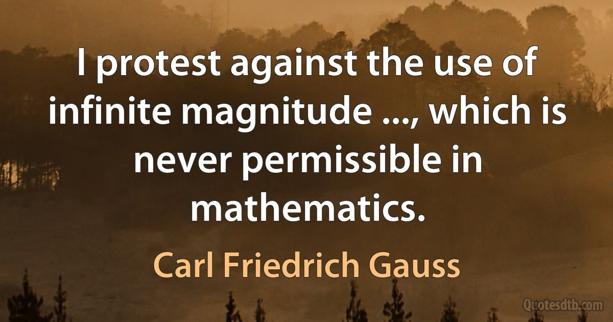 I protest against the use of infinite magnitude ..., which is never permissible in mathematics. (Carl Friedrich Gauss)