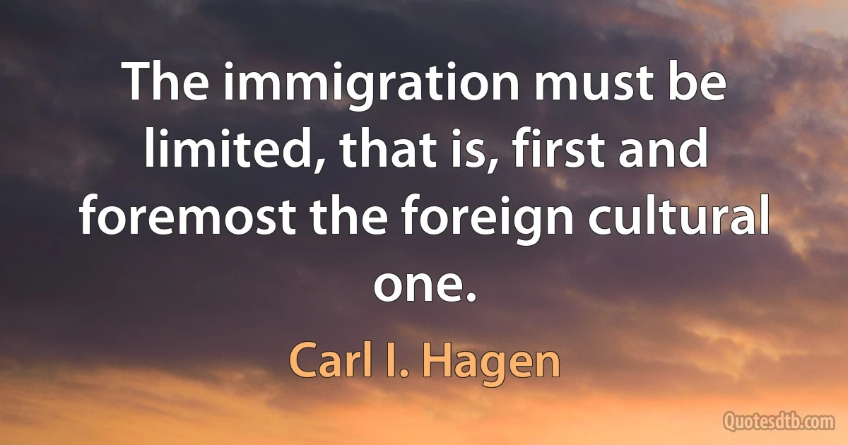 The immigration must be limited, that is, first and foremost the foreign cultural one. (Carl I. Hagen)