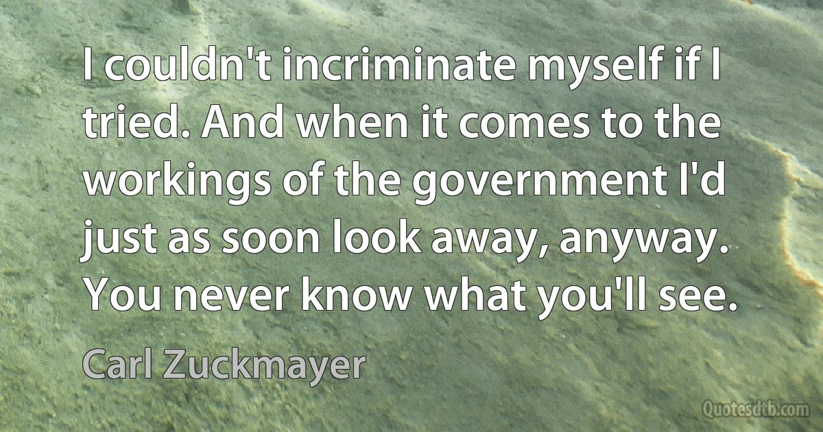 I couldn't incriminate myself if I tried. And when it comes to the workings of the government I'd just as soon look away, anyway. You never know what you'll see. (Carl Zuckmayer)