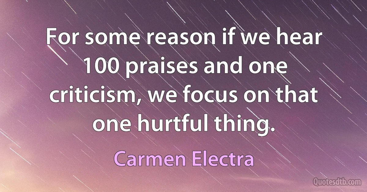 For some reason if we hear 100 praises and one criticism, we focus on that one hurtful thing. (Carmen Electra)