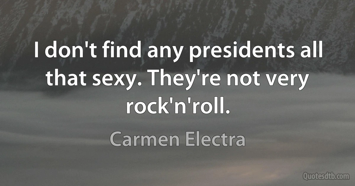 I don't find any presidents all that sexy. They're not very rock'n'roll. (Carmen Electra)