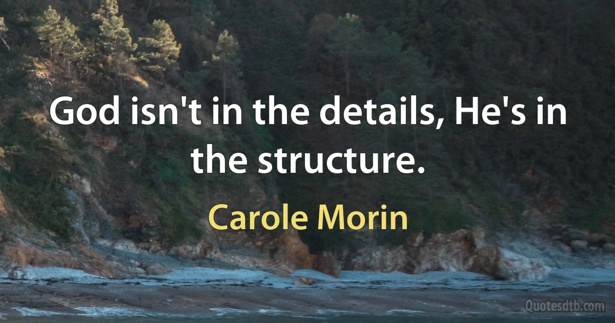 God isn't in the details, He's in the structure. (Carole Morin)