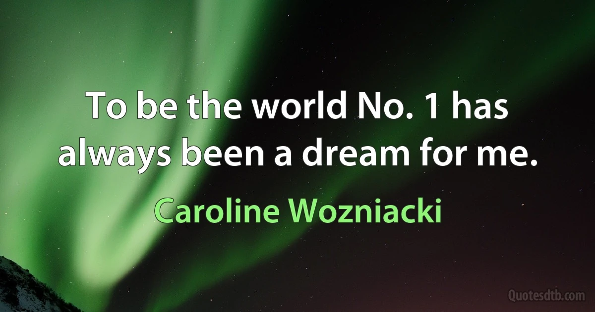 To be the world No. 1 has always been a dream for me. (Caroline Wozniacki)