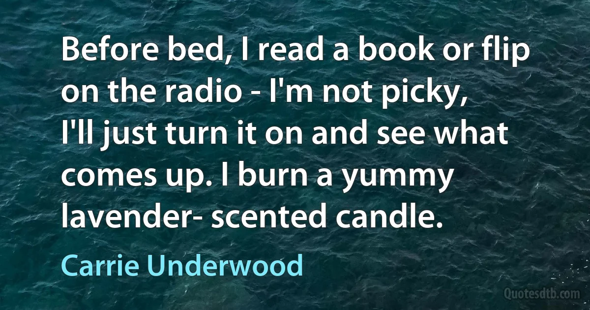 Before bed, I read a book or flip on the radio - I'm not picky, I'll just turn it on and see what comes up. I burn a yummy lavender- scented candle. (Carrie Underwood)