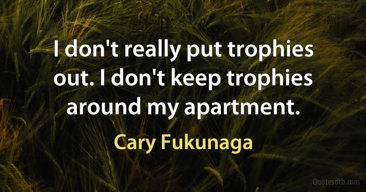 I don't really put trophies out. I don't keep trophies around my apartment. (Cary Fukunaga)