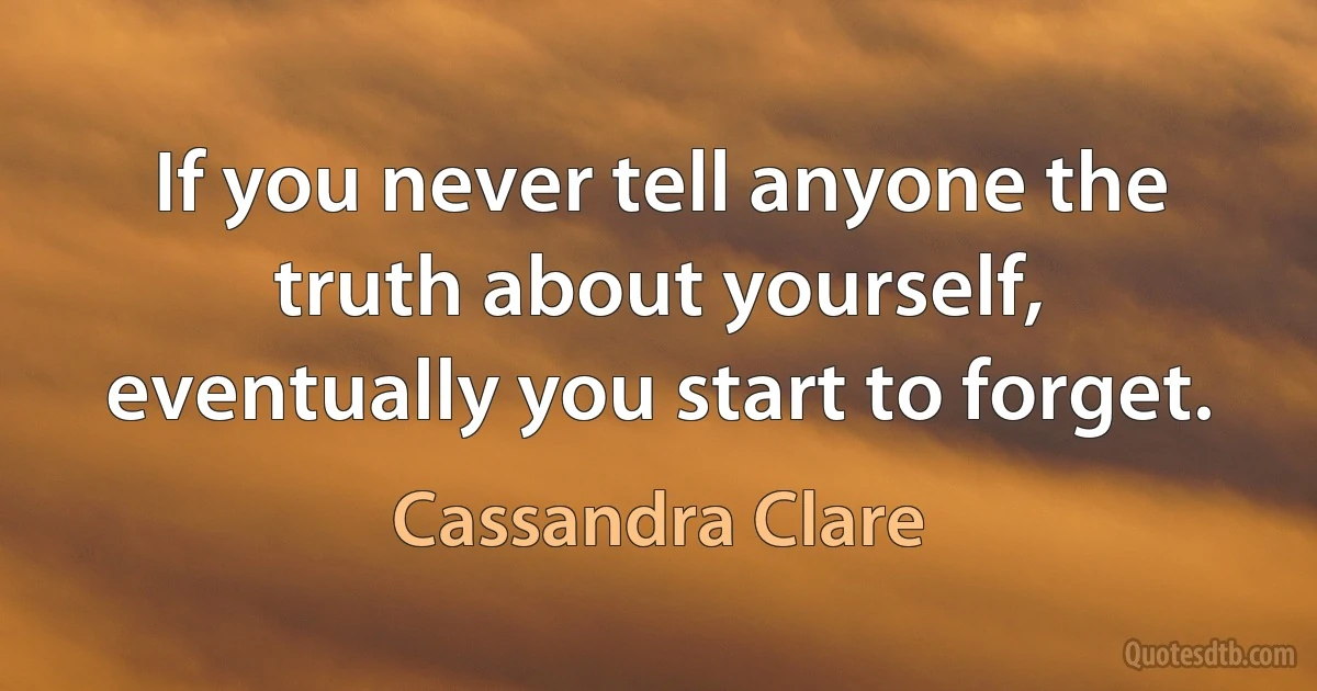 If you never tell anyone the truth about yourself, eventually you start to forget. (Cassandra Clare)