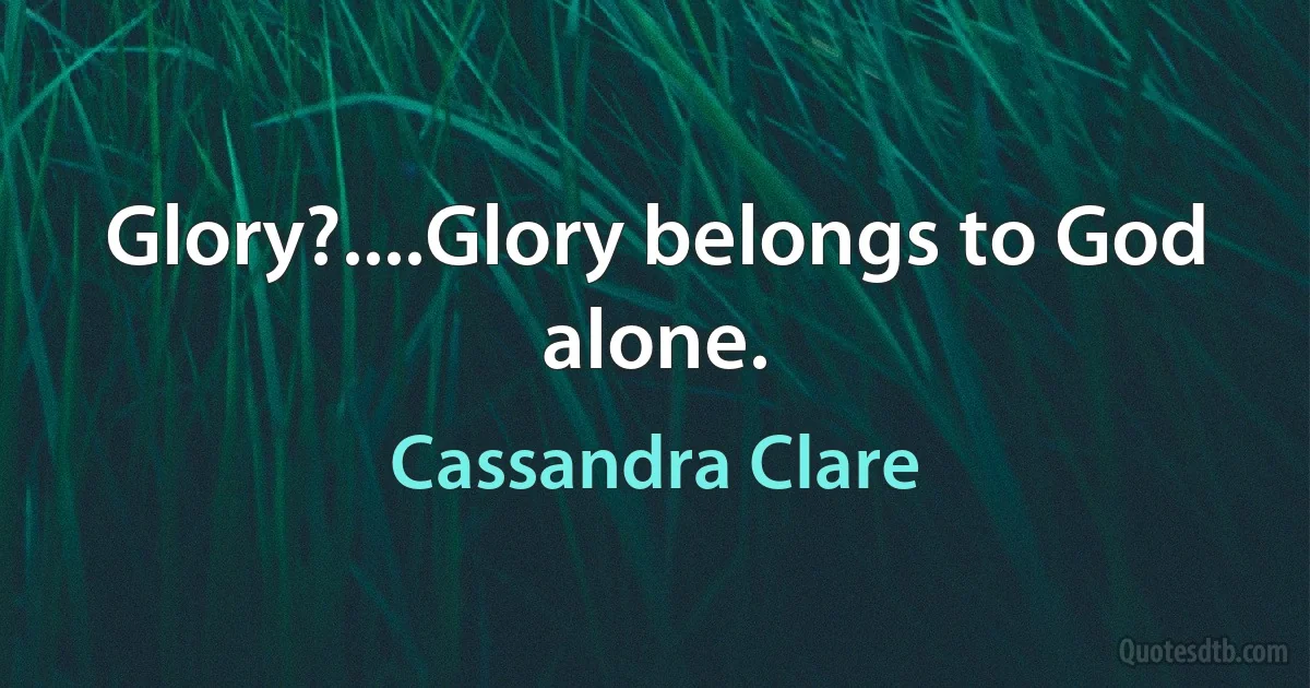 Glory?....Glory belongs to God alone. (Cassandra Clare)