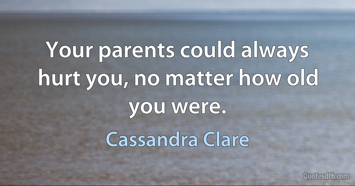 Your parents could always hurt you, no matter how old you were. (Cassandra Clare)