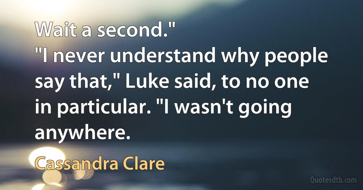 Wait a second."
"I never understand why people say that," Luke said, to no one in particular. "I wasn't going anywhere. (Cassandra Clare)