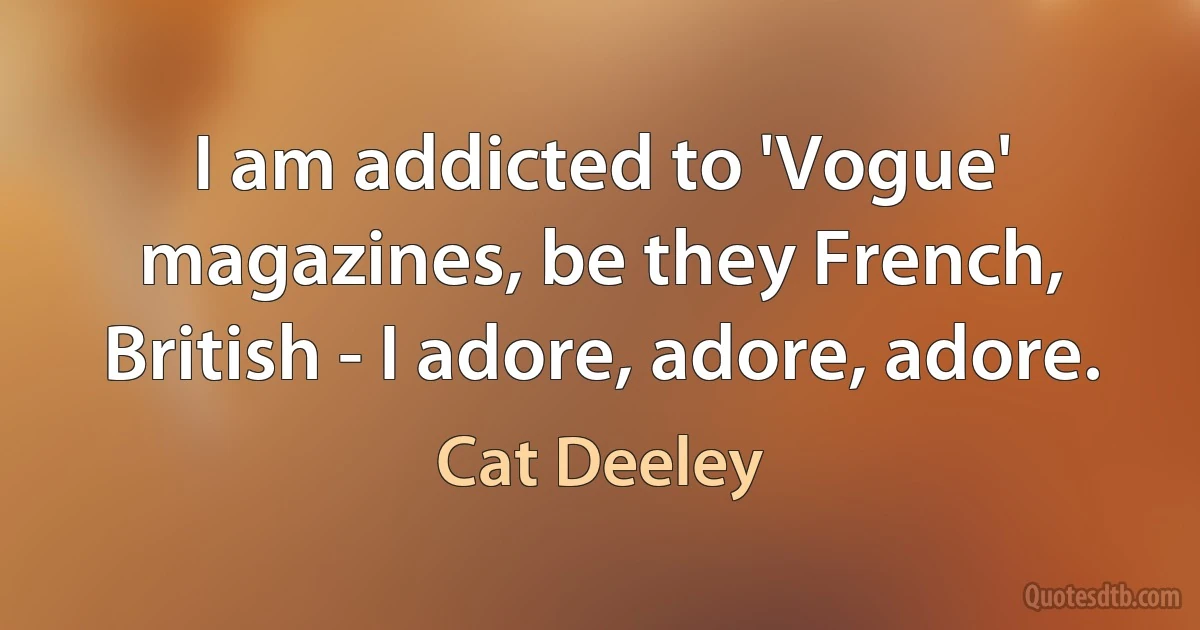 I am addicted to 'Vogue' magazines, be they French, British - I adore, adore, adore. (Cat Deeley)