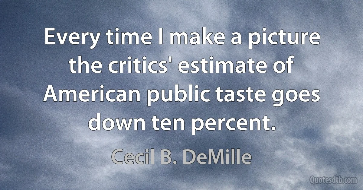 Every time I make a picture the critics' estimate of American public taste goes down ten percent. (Cecil B. DeMille)