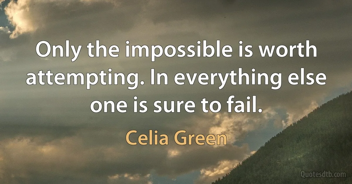 Only the impossible is worth attempting. In everything else one is sure to fail. (Celia Green)