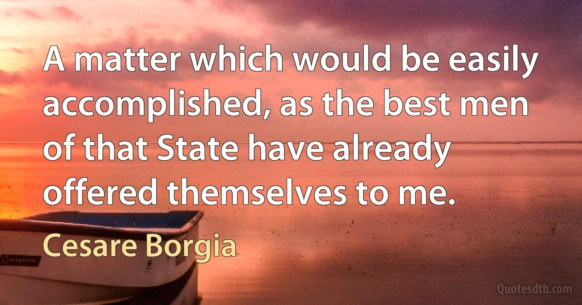 A matter which would be easily accomplished, as the best men of that State have already offered themselves to me. (Cesare Borgia)