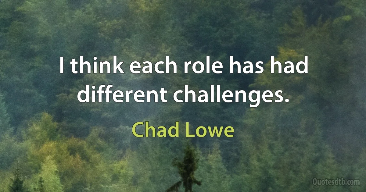 I think each role has had different challenges. (Chad Lowe)