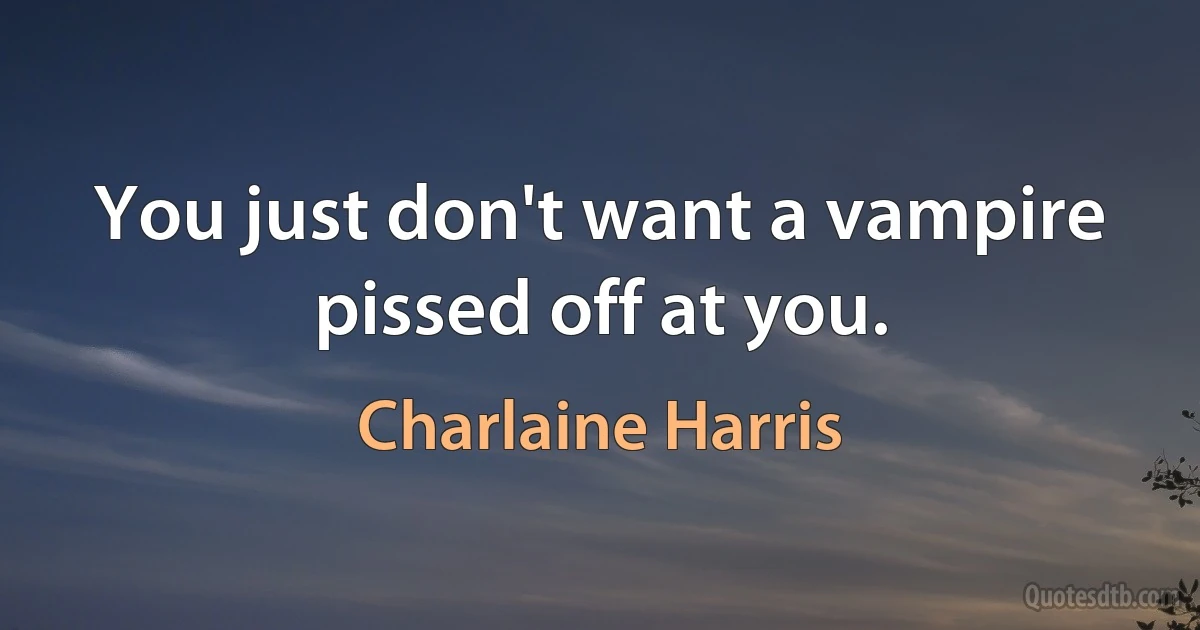 You just don't want a vampire pissed off at you. (Charlaine Harris)