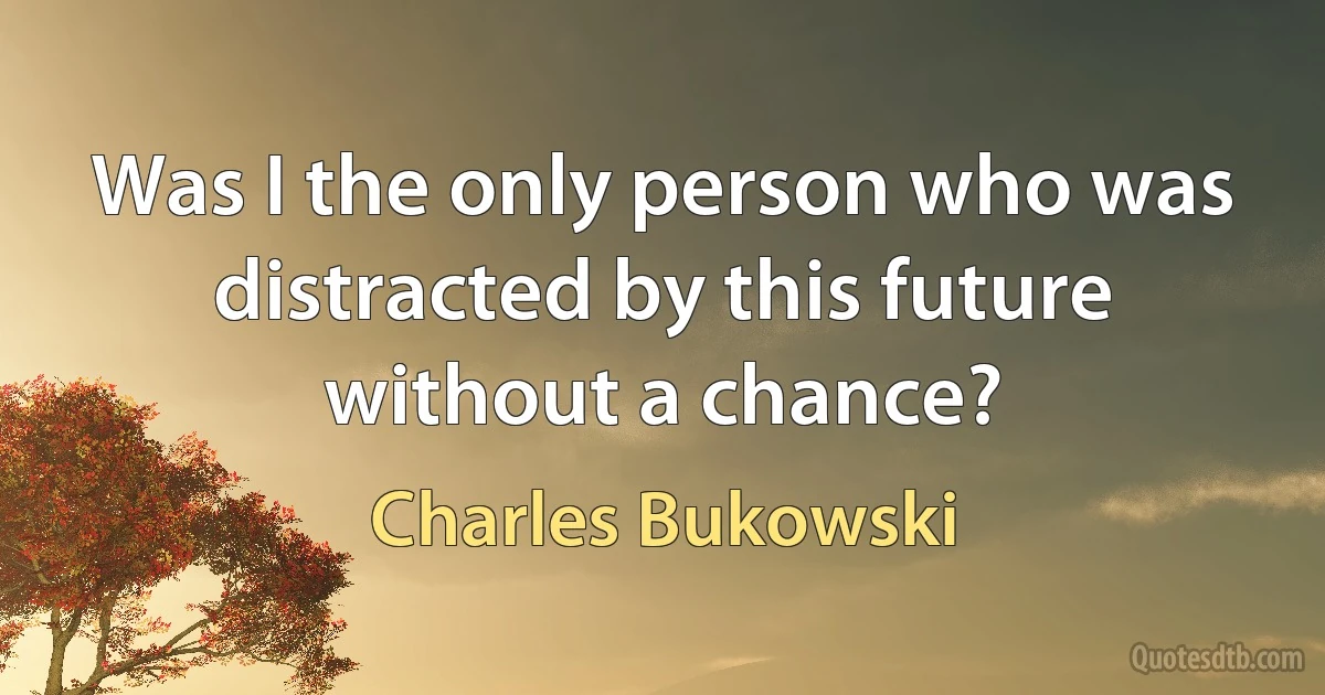 Was I the only person who was distracted by this future without a chance? (Charles Bukowski)