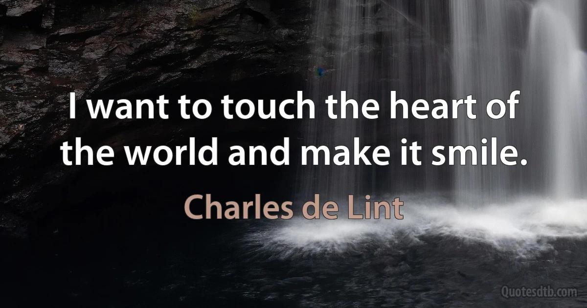 I want to touch the heart of the world and make it smile. (Charles de Lint)