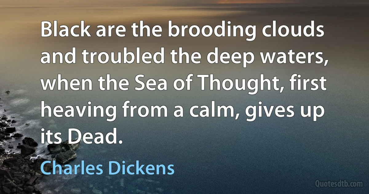 Black are the brooding clouds and troubled the deep waters, when the Sea of Thought, first heaving from a calm, gives up its Dead. (Charles Dickens)