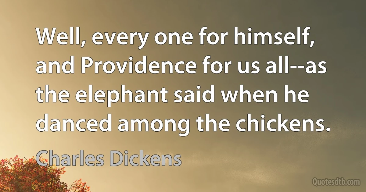 Well, every one for himself, and Providence for us all--as the elephant said when he danced among the chickens. (Charles Dickens)