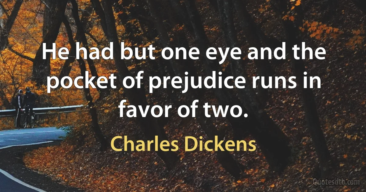 He had but one eye and the pocket of prejudice runs in favor of two. (Charles Dickens)