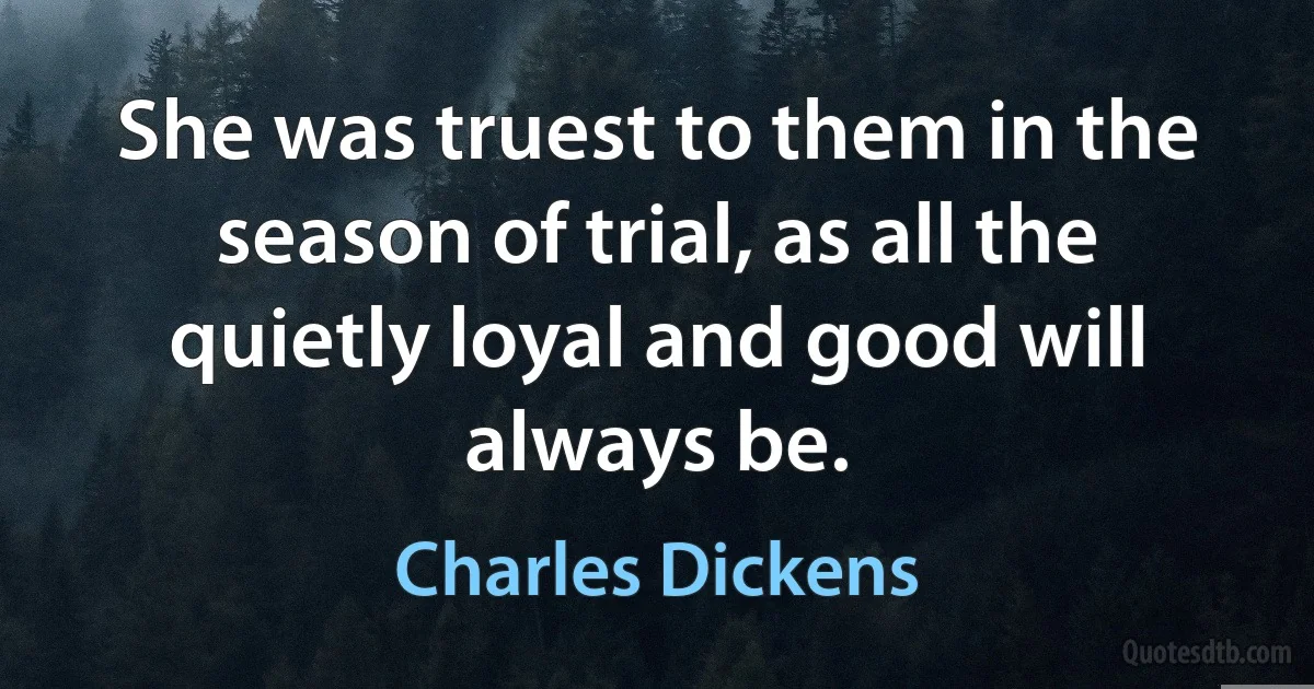 She was truest to them in the season of trial, as all the quietly loyal and good will always be. (Charles Dickens)