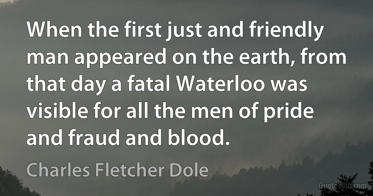 When the first just and friendly man appeared on the earth, from that day a fatal Waterloo was visible for all the men of pride and fraud and blood. (Charles Fletcher Dole)