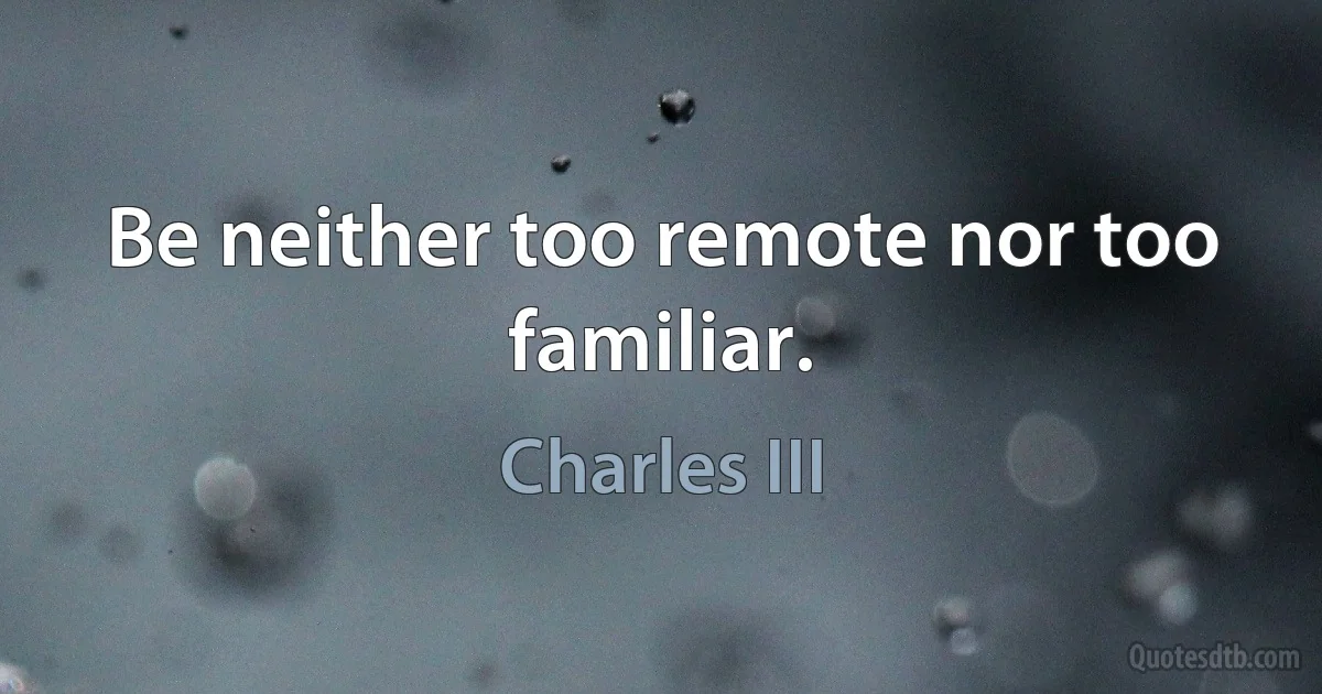 Be neither too remote nor too familiar. (Charles III)