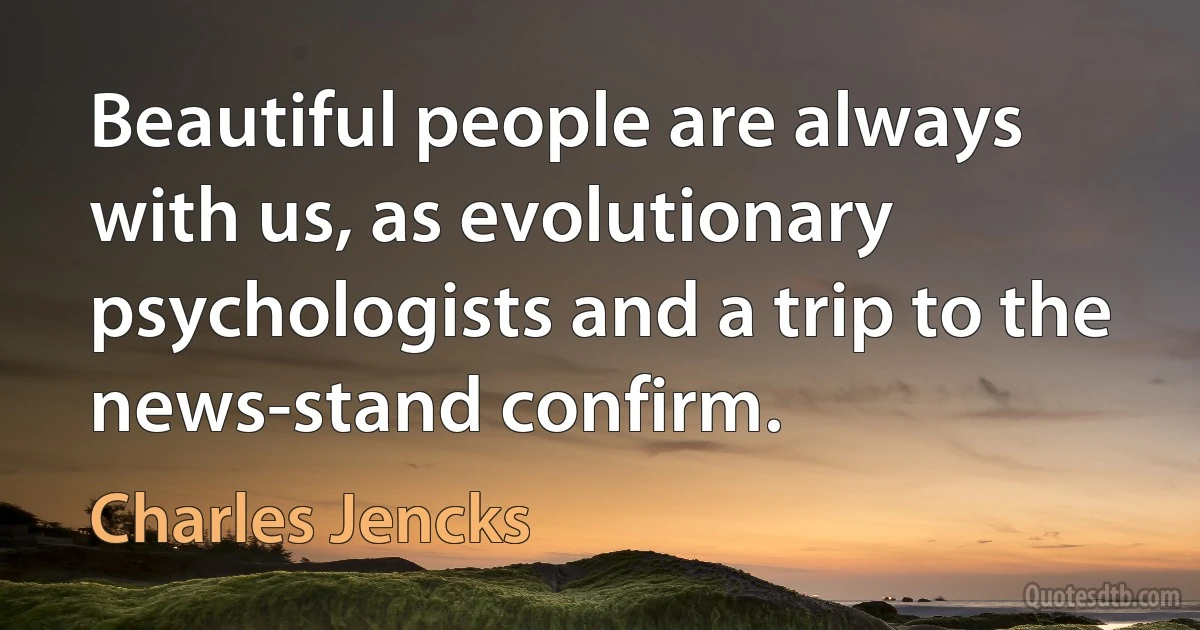 Beautiful people are always with us, as evolutionary psychologists and a trip to the news-stand confirm. (Charles Jencks)