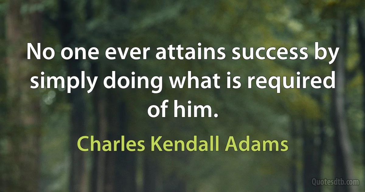 No one ever attains success by simply doing what is required of him. (Charles Kendall Adams)