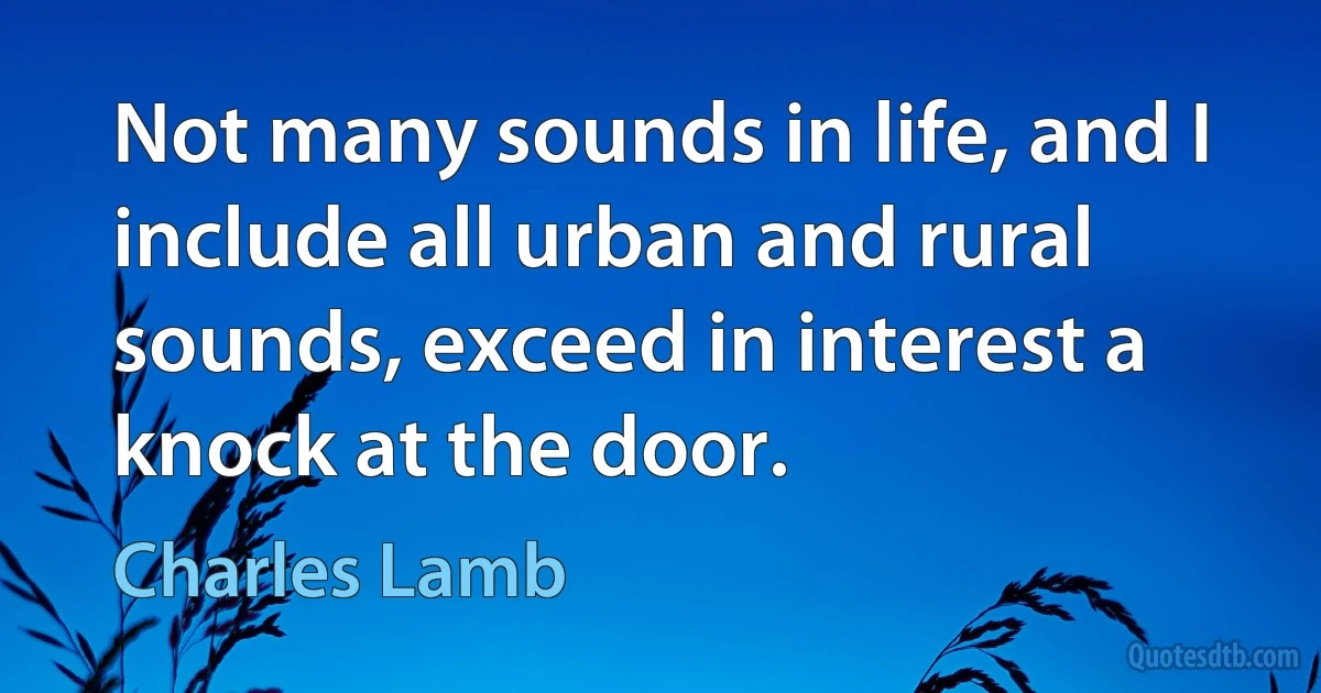 Not many sounds in life, and I include all urban and rural sounds, exceed in interest a knock at the door. (Charles Lamb)