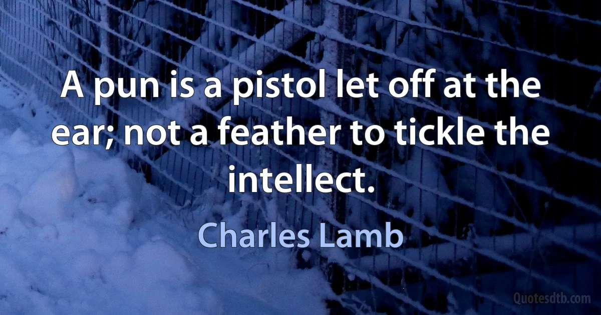 A pun is a pistol let off at the ear; not a feather to tickle the intellect. (Charles Lamb)