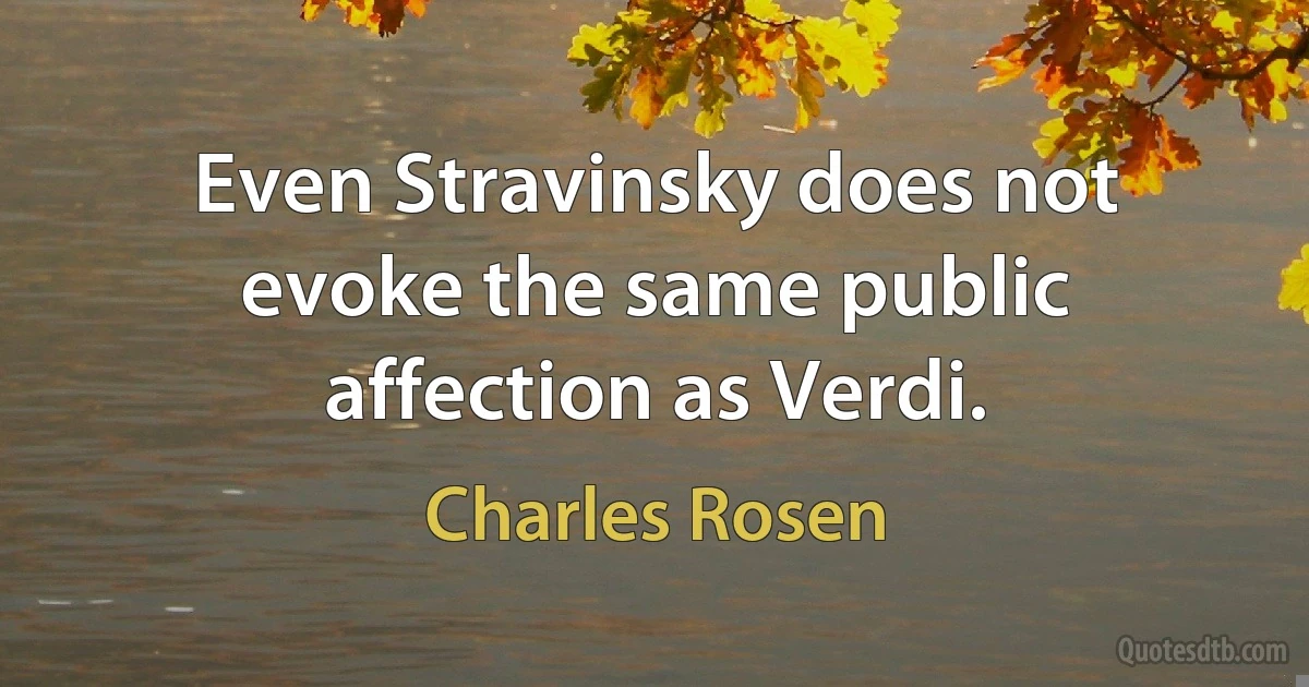 Even Stravinsky does not evoke the same public affection as Verdi. (Charles Rosen)