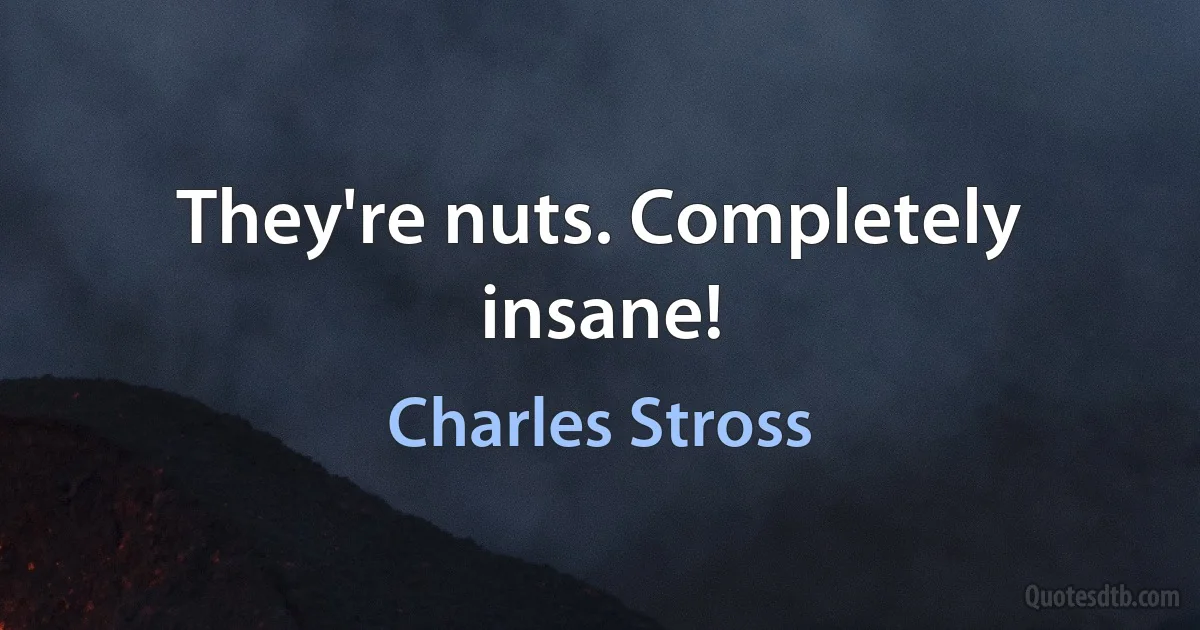 They're nuts. Completely insane! (Charles Stross)