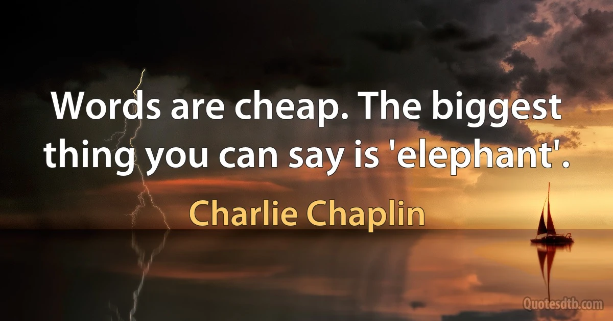 Words are cheap. The biggest thing you can say is 'elephant'. (Charlie Chaplin)