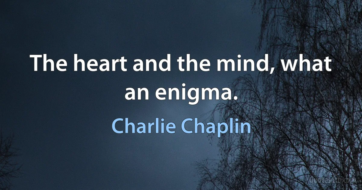 The heart and the mind, what an enigma. (Charlie Chaplin)