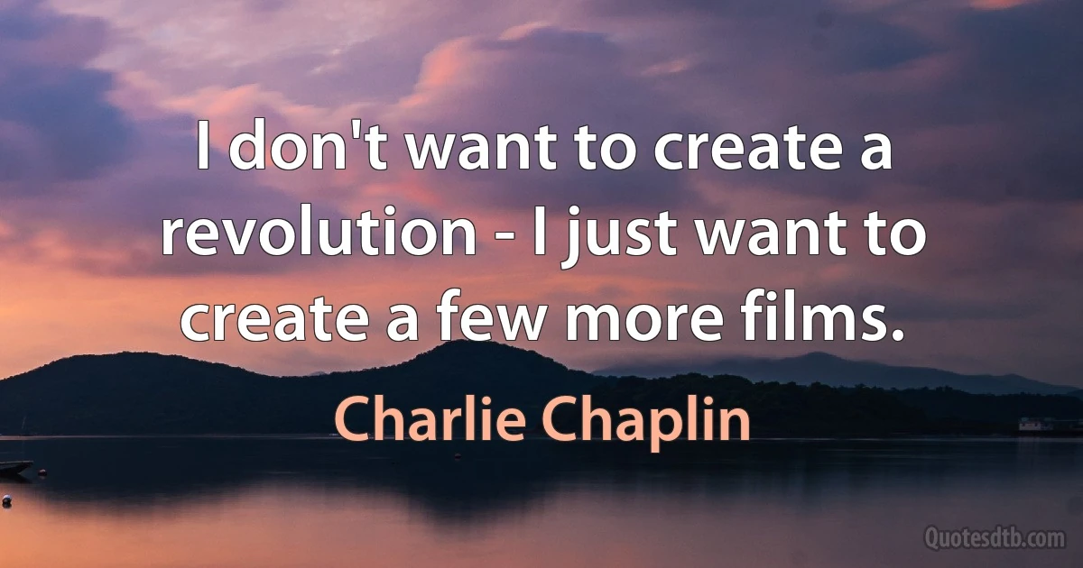 I don't want to create a revolution - I just want to create a few more films. (Charlie Chaplin)