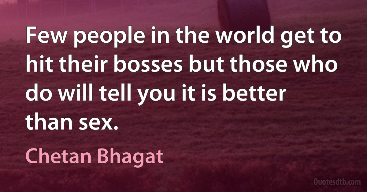 Few people in the world get to hit their bosses but those who do will tell you it is better than sex. (Chetan Bhagat)