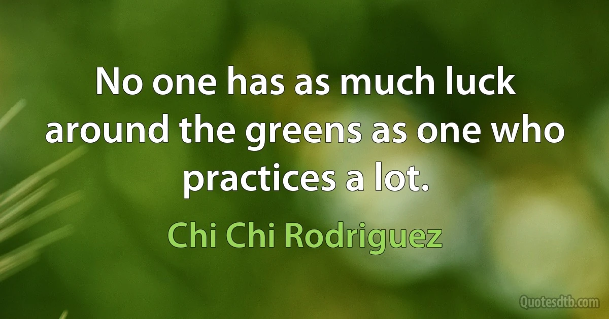 No one has as much luck around the greens as one who practices a lot. (Chi Chi Rodriguez)